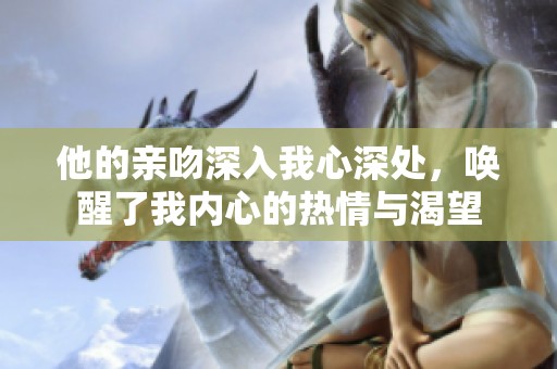 他的亲吻深入我心深处，唤醒了我内心的热情与渴望