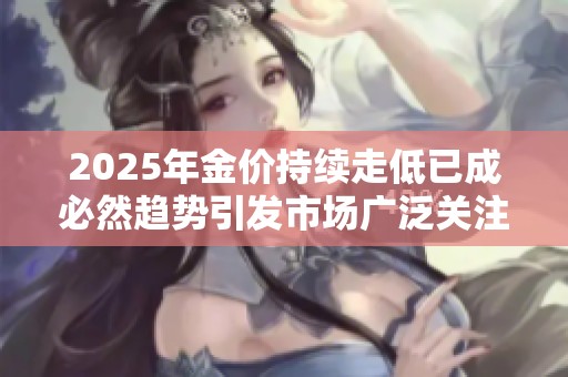 2025年金价持续走低已成必然趋势引发市场广泛关注