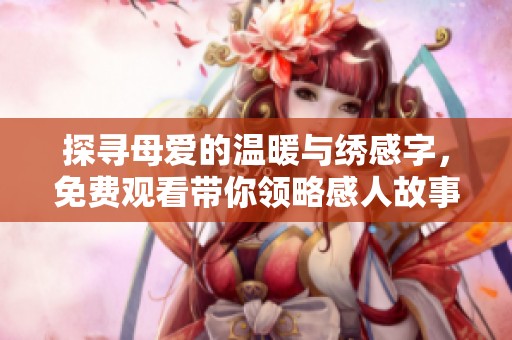 探寻母爱的温暖与绣感字，免费观看带你领略感人故事