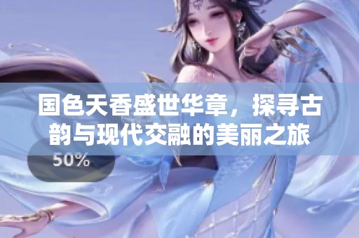 国色天香盛世华章，探寻古韵与现代交融的美丽之旅
