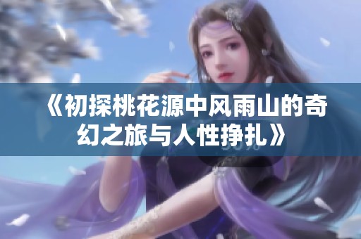 《初探桃花源中风雨山的奇幻之旅与人性挣扎》