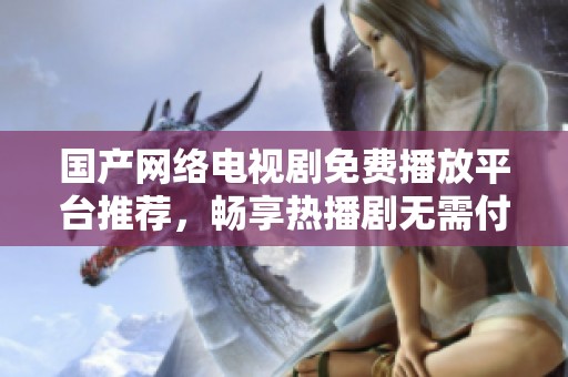 国产网络电视剧免费播放平台推荐，畅享热播剧无需付费