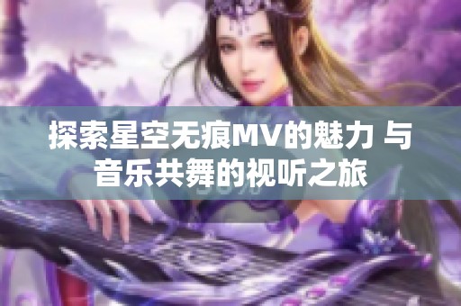 探索星空无痕MV的魅力 与音乐共舞的视听之旅