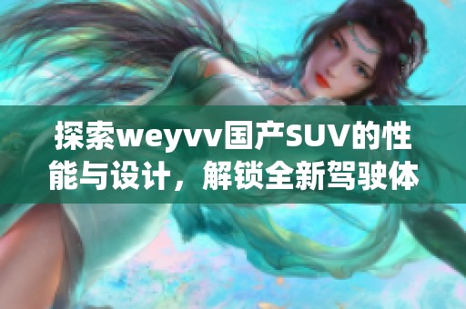 探索weyvv国产SUV的性能与设计，解锁全新驾驶体验！