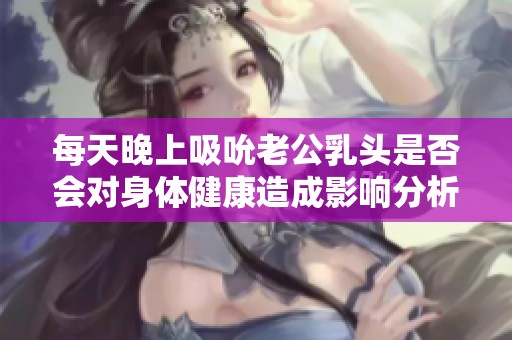 每天晚上吸吮老公乳头是否会对身体健康造成影响分析
