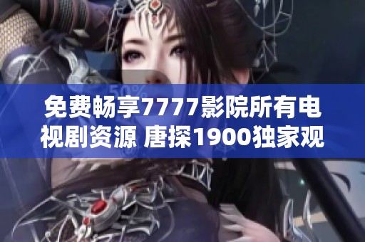 免费畅享7777影院所有电视剧资源 唐探1900独家观看指南