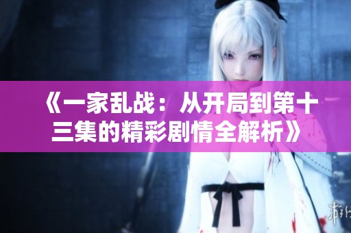 《一家乱战：从开局到第十三集的精彩剧情全解析》