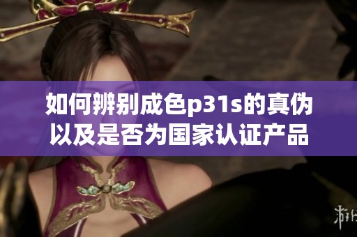 如何辨别成色p31s的真伪以及是否为国家认证产品