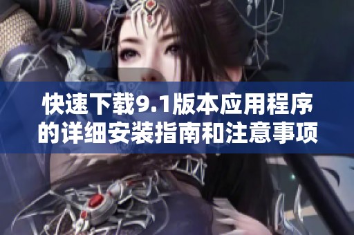 快速下载9.1版本应用程序的详细安装指南和注意事项