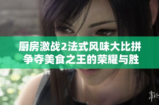 厨房激战2法式风味大比拼 争夺美食之王的荣耀与胜利