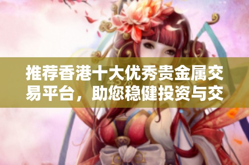 推荐香港十大优秀贵金属交易平台，助您稳健投资与交易选择