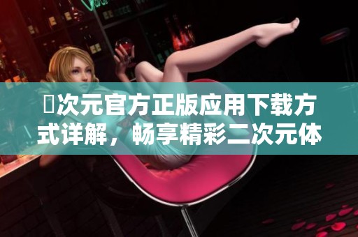 囧次元官方正版应用下载方式详解，畅享精彩二次元体验