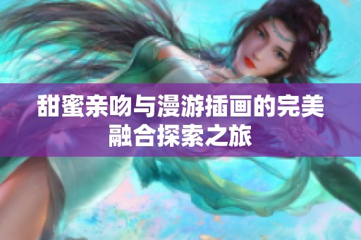 甜蜜亲吻与漫游插画的完美融合探索之旅