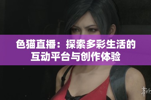 色猫直播：探索多彩生活的互动平台与创作体验