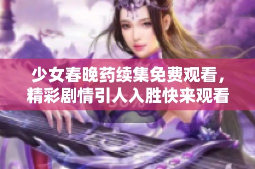 少女春晚药续集免费观看，精彩剧情引人入胜快来观看吧！