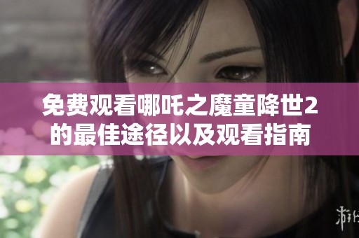 免费观看哪吒之魔童降世2的最佳途径以及观看指南
