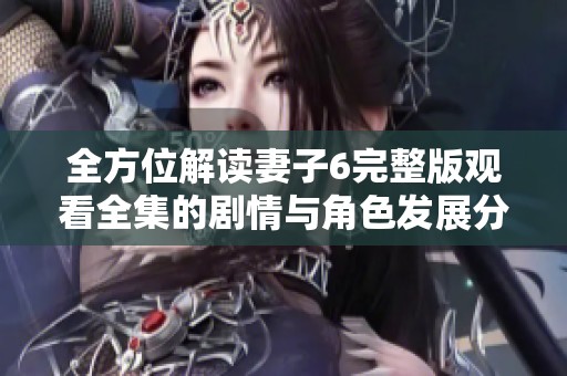 全方位解读妻子6完整版观看全集的剧情与角色发展分析