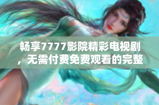 畅享7777影院精彩电视剧，无需付费免费观看的完整指南