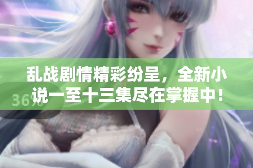 乱战剧情精彩纷呈，全新小说一至十三集尽在掌握中！