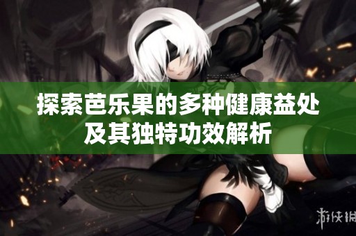 探索芭乐果的多种健康益处及其独特功效解析