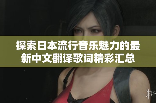 探索日本流行音乐魅力的最新中文翻译歌词精彩汇总