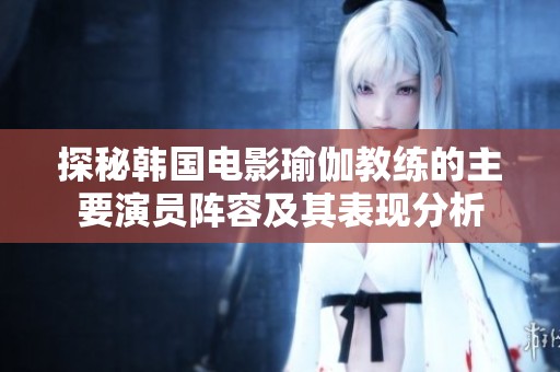 探秘韩国电影瑜伽教练的主要演员阵容及其表现分析