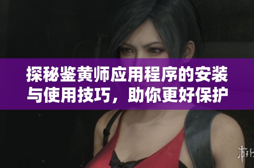 探秘鉴黄师应用程序的安装与使用技巧，助你更好保护网络安全