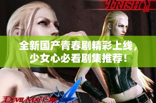 全新国产青春剧精彩上线，少女心必看剧集推荐！