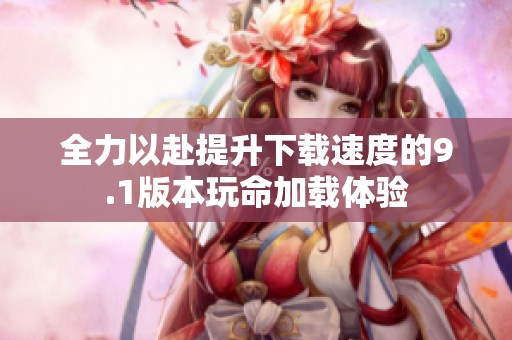 全力以赴提升下载速度的9.1版本玩命加载体验