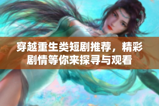 穿越重生类短剧推荐，精彩剧情等你来探寻与观看