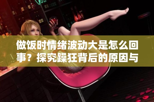 做饭时情绪波动大是怎么回事？探究躁狂背后的原因与影响