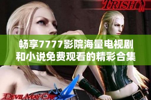 畅享7777影院海量电视剧和小说免费观看的精彩合集