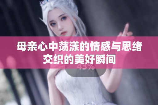 母亲心中荡漾的情感与思绪交织的美好瞬间