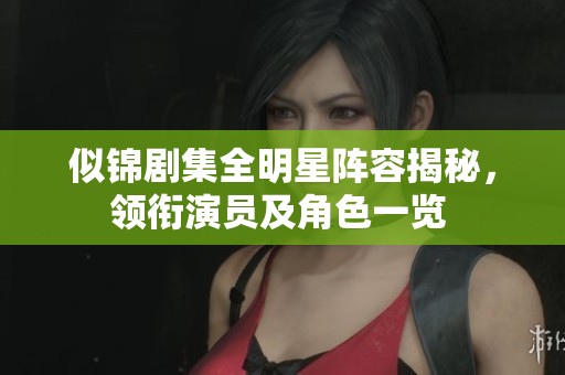 似锦剧集全明星阵容揭秘，领衔演员及角色一览 