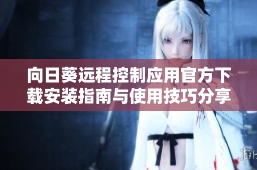 向日葵远程控制应用官方下载安装指南与使用技巧分享