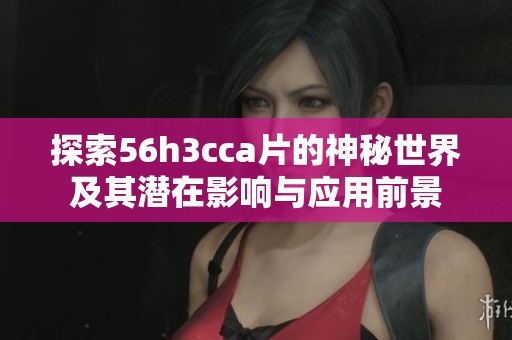 探索56h3cca片的神秘世界及其潜在影响与应用前景