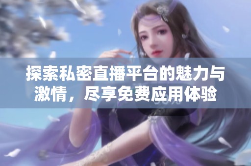 探索私密直播平台的魅力与激情，尽享免费应用体验