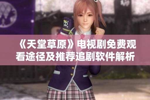 《天堂草原》电视剧免费观看途径及推荐追剧软件解析