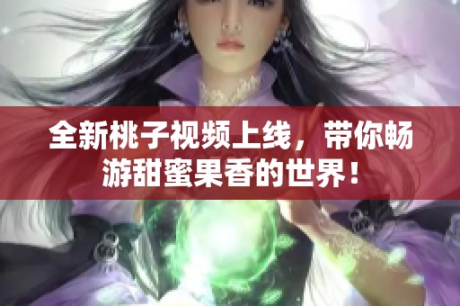 全新桃子视频上线，带你畅游甜蜜果香的世界！