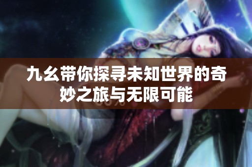 九幺带你探寻未知世界的奇妙之旅与无限可能