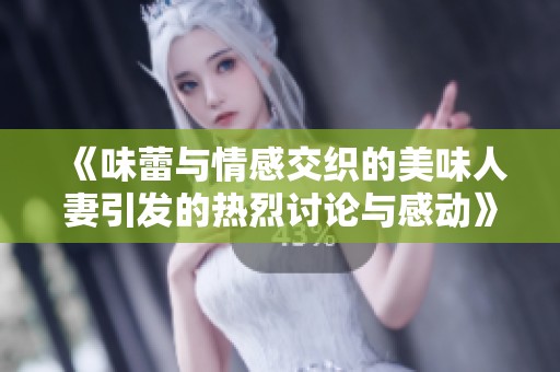 《味蕾与情感交织的美味人妻引发的热烈讨论与感动》