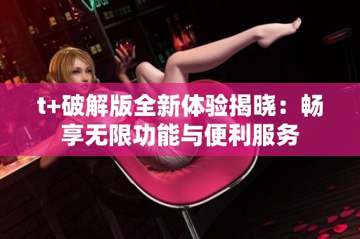 t+破解版全新体验揭晓：畅享无限功能与便利服务