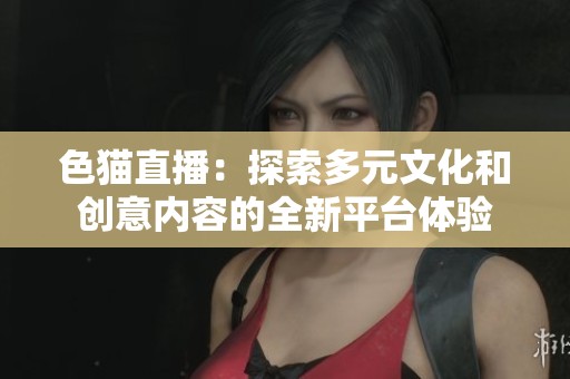 色猫直播：探索多元文化和创意内容的全新平台体验