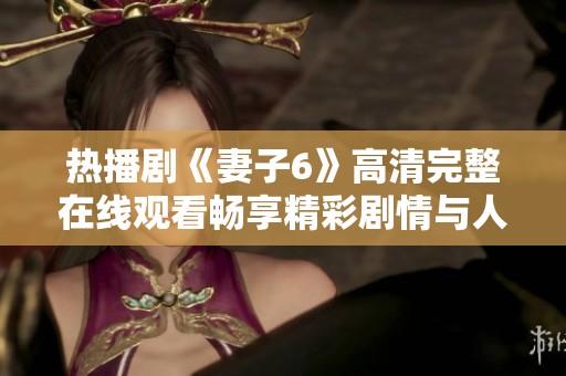 热播剧《妻子6》高清完整在线观看畅享精彩剧情与人性探讨