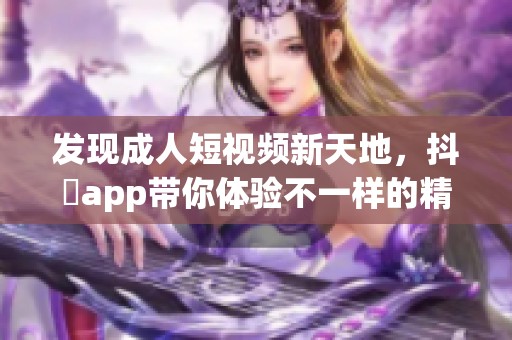 发现成人短视频新天地，抖抈app带你体验不一样的精彩内容