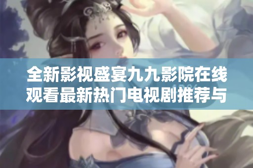全新影视盛宴九九影院在线观看最新热门电视剧推荐与评价汇总