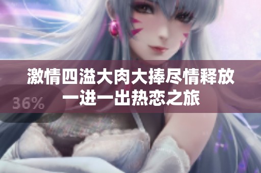 激情四溢大肉大捧尽情释放一进一出热恋之旅