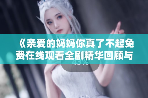 《亲爱的妈妈你真了不起免费在线观看全剧精华回顾与感悟》