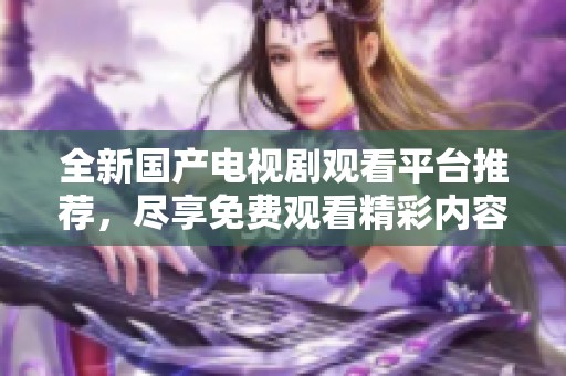 全新国产电视剧观看平台推荐，尽享免费观看精彩内容。
