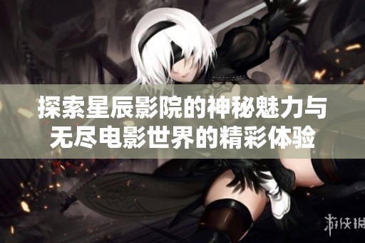 探索星辰影院的神秘魅力与无尽电影世界的精彩体验